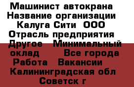 Машинист автокрана › Название организации ­ Калуга-Сити, ООО › Отрасль предприятия ­ Другое › Минимальный оклад ­ 1 - Все города Работа » Вакансии   . Калининградская обл.,Советск г.